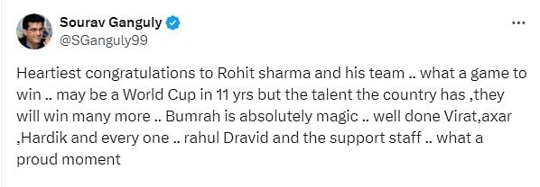 Former India captain and BCCI president Sourav Ganguly also congratulated Team India. “Heartiest congratulations to Rohit sharma and his team .. what a game to win .. may be a World Cup in 11 (13) yrs but the talent the country has ,they will win many more ..” (Sic)