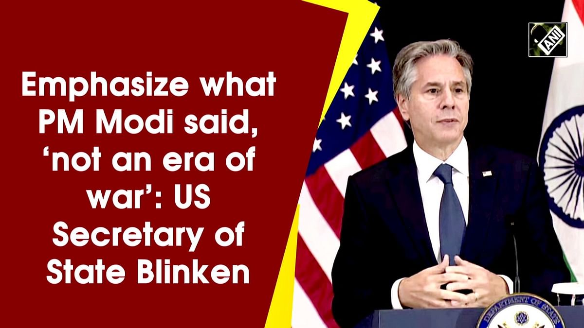 Emphasize what PM Modi said, ‘not an era of war’: US Secretary of State Blinken