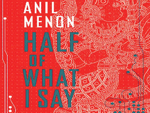 HALF OF WHAT I SAY, Anil Menon, Bloomsbury 2015, pp 436, Rs 499