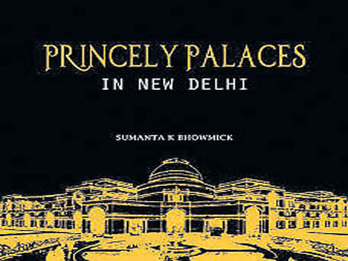 Princely Palaces in New Delhi, Sumanta K Bhowmick, Niyogi Books 2015, pp 264, Rs 1,699